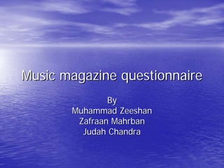 Music magazine questionnaire
               By
       Muhammad Zeeshan
        Zafraan Mahrban
         Judah Chandra
 