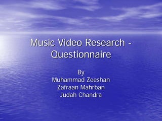 Music Video Research -
    Questionnaire
            By
    Muhammad Zeeshan
     Zafraan Mahrban
      Judah Chandra
 