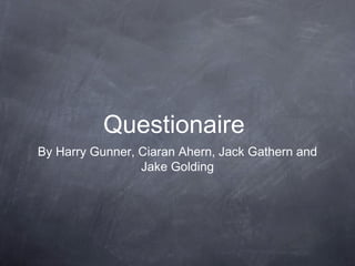 Questionaire
By Harry Gunner, Ciaran Ahern, Jack Gathern and
Jake Golding
 