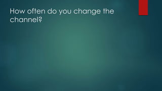 How often do you change the
channel?
 