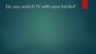 Do you watch TV with your family?
 