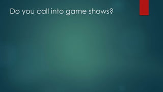 Do you call into game shows?
 