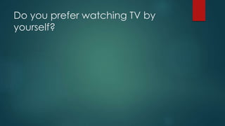 Do you prefer watching TV by
yourself?
 