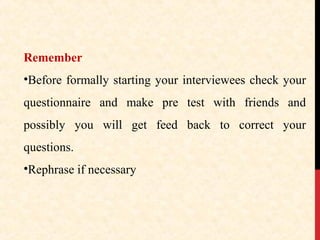 Remember
•Before formally starting your interviewees check your
questionnaire and make pre test with friends and
possibly you will get feed back to correct your
questions.
•Rephrase if necessary

 
