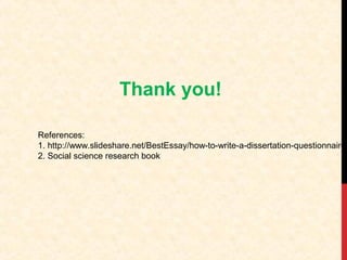 Thank you!
References:
1. http://www.slideshare.net/BestEssay/how-to-write-a-dissertation-questionnaire
2. Social science research book

 