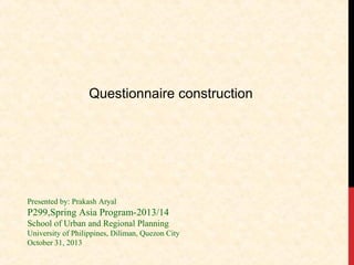 Questionnaire construction

Presented by: Prakash Aryal

P299,Spring Asia Program-2013/14
School of Urban and Regional Planning
University of Philippines, Diliman, Quezon City
October 31, 2013

 