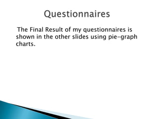 The Final Result of my questionnaires is
shown in the other slides using pie-graph
charts.

 