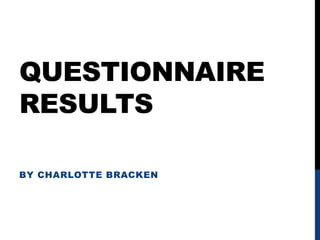QUESTIONNAIRE
RESULTS
BY CHARLOTTE BRACKEN
 