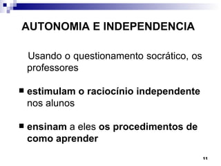 AUTONOMIA E INDEPENDENCIA

    Usando o questionamento socrático, os
    professores

   estimulam o raciocínio independente
    nos alunos

   ensinam a eles os procedimentos de
    como aprender
                                            11
 