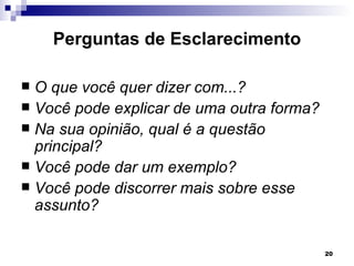 Perguntas de Esclarecimento

 O que você quer dizer com...?
 Você pode explicar de uma outra forma?
 Na sua opinião, qual é a questão
  principal?
 Você pode dar um exemplo?
 Você pode discorrer mais sobre esse
  assunto?

                                           20
 