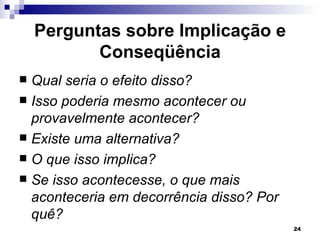 Perguntas sobre Implicação e
           Conseqüência
 Qual seria o efeito disso?
 Isso poderia mesmo acontecer ou
  provavelmente acontecer?
 Existe uma alternativa?
 O que isso implica?
 Se isso acontecesse, o que mais
  aconteceria em decorrência disso? Por
  quê?
                                          24
 