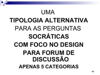 UMA
TIPOLOGIA ALTERNATIVA
  PARA AS PERGUNTAS
     SOCRÁTICAS
 COM FOCO NO DESIGN
    PARA FORUM DE
       DISCUSSÃO
  APENAS 5 CATEGORIAS
                        31
 