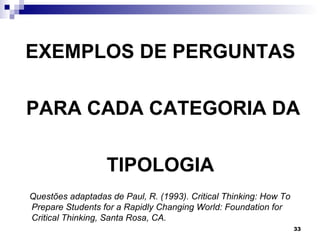 EXEMPLOS DE PERGUNTAS

PARA CADA CATEGORIA DA

                  TIPOLOGIA
Questões adaptadas de Paul, R. (1993). Critical Thinking: How To
Prepare Students for a Rapidly Changing World: Foundation for
Critical Thinking, Santa Rosa, CA.
                                                                   33
 