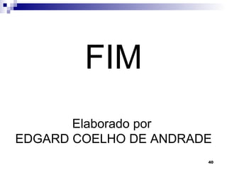 FIM
       Elaborado por
EDGARD COELHO DE ANDRADE
                       40
 