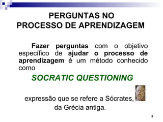 PERGUNTAS NO
PROCESSO DE APRENDIZAGEM

    Fazer perguntas com o objetivo
específico de ajudar o processo de
aprendizagem é um método conhecido
como
   SOCRATIC QUESTIONING

 expressão que se refere a Sócrates,
          da Grécia antiga.
                                       5
 