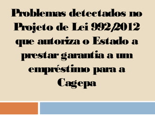 Problemas detectados no
Projeto de Lei 992/ 2012
 que autoriza o Estado a
  prestar garantia a um
   empréstimo para a
         Cagepa
 