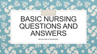 BASIC NURSING
QUESTIONS AND
ANSWERS
MS.KALYANI R SAUDAGAR.
 