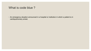 What is code blue ?
◦ An emergency situation announced in a hospital or institution in which a patient is in
cardiopulmonary arrest.
 