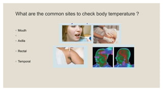 What are the common sites to check body temperature ?
◦ Mouth
◦
◦ Axilla
◦ Rectal
◦ Temporal
 