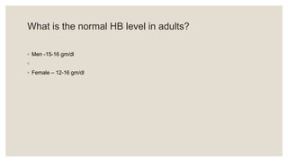 What is the normal HB level in adults?
◦ Men -15-16 gm/dl
◦
◦ Female – 12-16 gm/dl
 