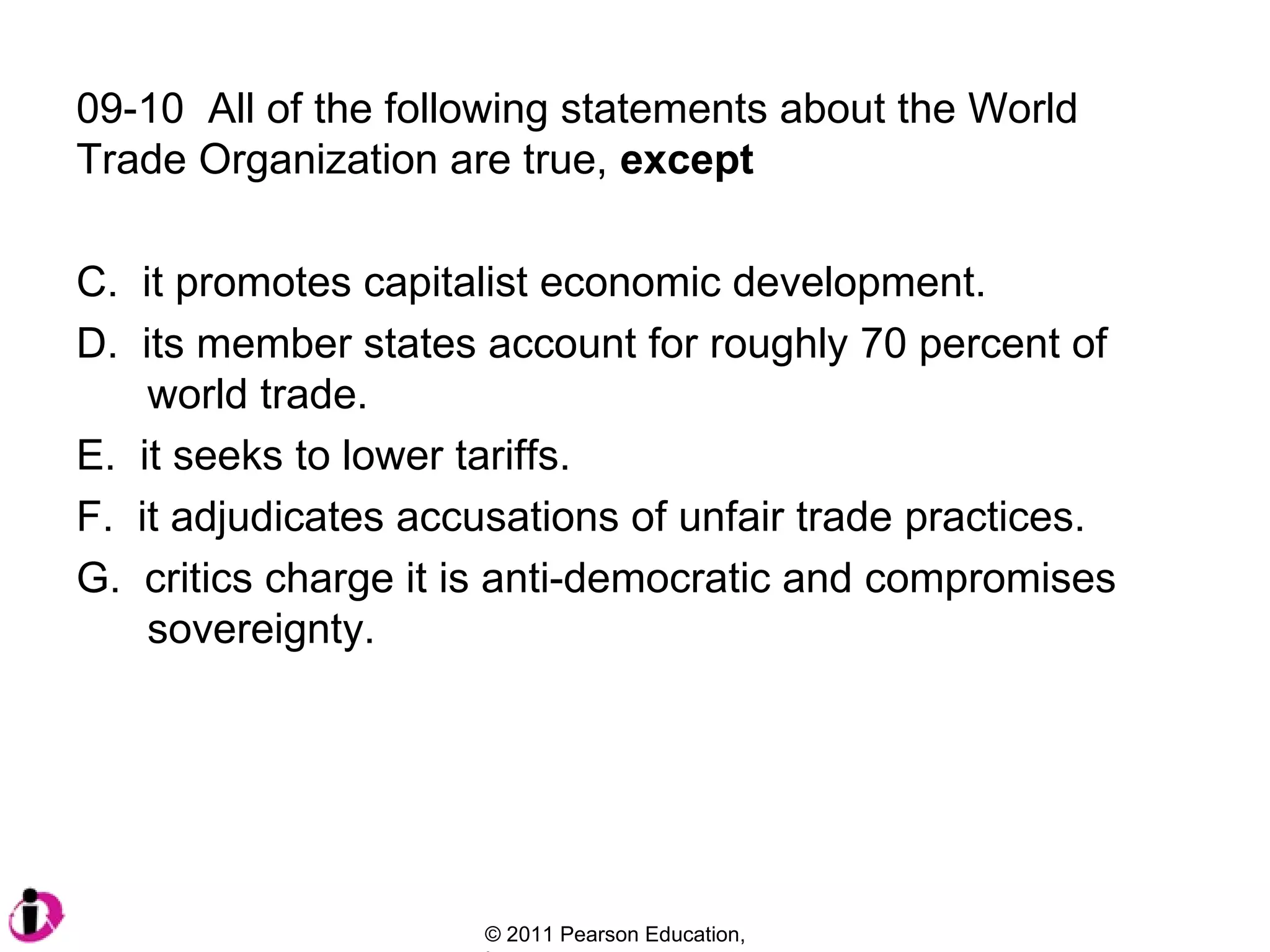 09-10  All of the following statements about the World Trade Organization are true,  except it promotes capitalist economic development. its member states account for roughly 70 percent of   world trade. it seeks to lower tariffs.  it adjudicates accusations of unfair trade practices. critics charge it is anti-democratic and compromises    sovereignty.  
