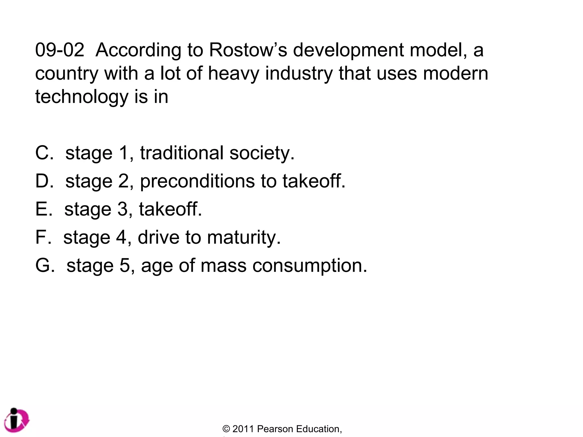 09-02  According to Rostow’s development model, a country with a lot of heavy industry that uses modern technology is in stage 1, traditional society.  stage 2, preconditions to takeoff.  stage 3, takeoff.  stage 4, drive to maturity.  stage 5, age of mass consumption. 