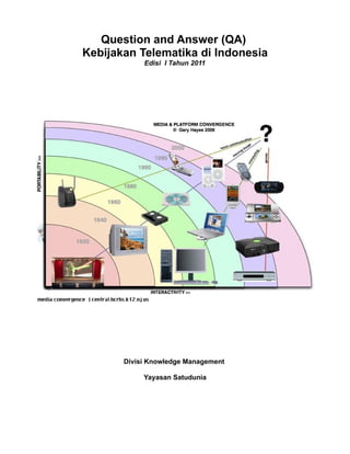 Question and Answer (QA)
Kebijakan Telematika di Indonesia
            Edisi I Tahun 2011




       Divisi Knowledge Management

            Yayasan Satudunia
 