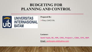 BUDGETING FOR
PLANNING AND CONTROL
Prepared By:
Peny (1642138)
Lecturer:
Santi Yopie, SE., MM., CMA., Project+., CIBA., CPA., BKP.
Email: santiyopie.uib@yahoo.com
 