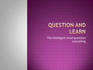The Intelligent mind questions
everything
 