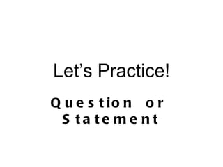 Let’s Practice! Question  or  Statement 