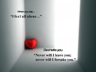 When you say... “ I feel all alone...” God tells you “ Never will I leave you;        never will I forsake you.” 