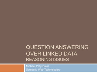 QUESTION ANSWERING
OVER LINKED DATA
REASONING ISSUES
Michael Petychakis
Semantic Web Technologies
 
