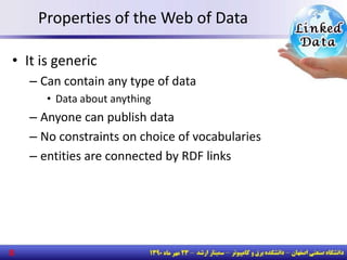 Properties of the Web of Data
• It is generic
– Can contain any type of data
• Data about anything
– Anyone can publish data
– No constraints on choice of vocabularies
– entities are connected by RDF links
8
 