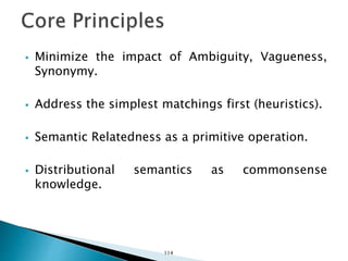  Minimize the impact of Ambiguity, Vagueness,
Synonymy.
 Address the simplest matchings first (heuristics).
 Semantic Relatedness as a primitive operation.
 Distributional semantics as commonsense
knowledge.
114
 