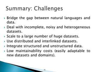  Bridge the gap between natural languages and
data.
 Deal with incomplete, noisy and heterogeneous
datasets.
 Scale to a large number of huge datasets.
 Use distributed and interlinked datasets.
 Integrate structured and unstructured data.
 Low maintainability costs (easily adaptable to
new datasets and domains).
45
 