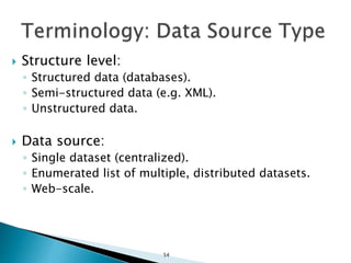  Structure level:
◦ Structured data (databases).
◦ Semi-structured data (e.g. XML).
◦ Unstructured data.
 Data source:
◦ Single dataset (centralized).
◦ Enumerated list of multiple, distributed datasets.
◦ Web-scale.
54
 