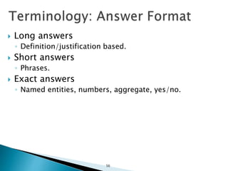  Long answers
◦ Definition/justification based.
 Short answers
◦ Phrases.
 Exact answers
◦ Named entities, numbers, aggregate, yes/no.
56
 