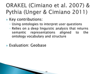  Key contributions:
◦ Using ontologies to interpret user questions
◦ Relies on a deep linguistic analysis that returns
semantic representations aligned to the
ontology vocabulary and structure
 Evaluation: Geobase
68
 