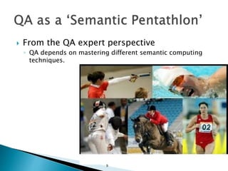  From the QA expert perspective
◦ QA depends on mastering different semantic computing
techniques.
9
 