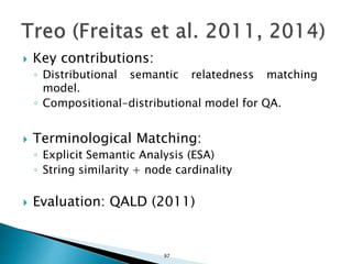  Key contributions:
◦ Distributional semantic relatedness matching
model.
◦ Compositional-distributional model for QA.
 Terminological Matching:
◦ Explicit Semantic Analysis (ESA)
◦ String similarity + node cardinality
 Evaluation: QALD (2011)
97
 