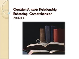 Question Answer Relationship
Enhancing Comprehension
Module 5
 