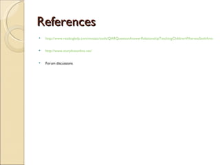 References
   http://www.readinglady.com/mosaic/tools/QARQuestionAnswerRelationshipTeachingChildrenWheretoSeekAnswerst


   http://www.storylineonline.net/


   Forum discussions
 
