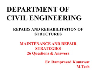 DEPARTMENT OF
CIVIL ENGINEERING
REPAIRS AND REHABILITATION OF
STRUCTURES
MAINTENANCE AND REPAIR
STRATEGIES
26 Questions & Answers
Er. Ramprasad Kumawat
M.Tech
 