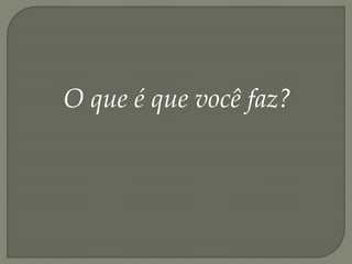 O que é que você faz?
 