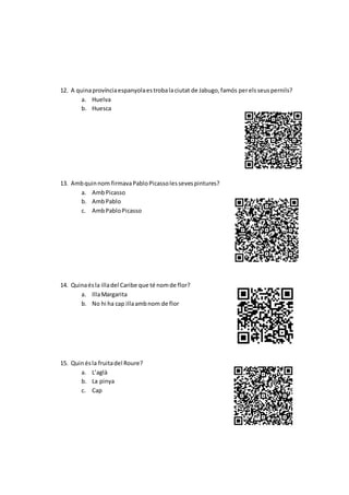 12. A quinaprovínciaespanyolaestrobalaciutat de Jabugo,famós perelsseuspernils?
a. Huelva
b. Huesca
13. Ambquinnom firmavaPabloPicassolessevespintures?
a. AmbPicasso
b. AmbPablo
c. AmbPabloPicasso
14. Quinaésla illadel Caribe que té nomde flor?
a. IllaMargarita
b. No hi ha cap illaambnom de flor
15. Quinésla fruitadel Roure?
a. L’aglà
b. La pinya
c. Cap
 