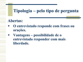 Tipologia – pelo tipo de pergunta Abertas: O entrevistado responde com frases ou orações. Vantagens – possibilidade de o entrevistado responder com mais liberdade. 