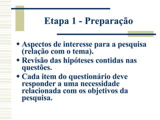 Etapa 1 - Preparação Aspectos de interesse para a pesquisa (relação com o tema).  Revisão das hipóteses contidas nas questões.  Cada item do questionário deve responder a uma necessidade relacionada com os objetivos da pesquisa.  
