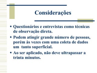 Considerações  Questionários e entrevistas como técnicas de observação direta.  Podem atingir grande número de pessoas, porém às vezes com uma coleta de dados um  tanto superficial. Ao ser aplicado, não deve ultrapassar a trinta minutos. 