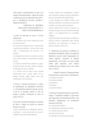 mais neutros; conscientemente ou não, é em
relação à Revolução Russa - objeto de receios
e repulsa para uns, de esperança para outros -
que se classificarão governos, partidos e
simples particulares."
(CROUZET, M. - HISTÓRIA
GERAL DAS CIVILIZAÇÕES 15 - A
ÉPOCA CONTEMPORÂNEA)
A partir da descrição do autor, é correto
afirmar que:
a) o socialismo seria a única solução para evitar
uma luta de classes.
b) o medo do socialismo levaria o empresariado
a apoiar ações contrárias, e isso provocou, mais
tarde, o estabelecimento do fascismo e do
nazismo.
c) a passagem das idéias do socialismo à prática
levou toda a Europa a se conscientizar do perigo
comum.
d) a união do mundo branco rompeu-se e, após a
Revolução Russa, provocou reflexos imediatos
na libertação dos povos coloniais.
e) a Europa saiu da guerra mais nivelada
politicamente, pois a guerra acabou com as
grandes fortunas, dando chances para uma
estabilização sócio-econômica.
2. (Fatec) "A queda da burguesia e a vitória
do proletariado são igualmente inevitáveis
(...). Os proletários nada têm a perder com ela,
a não ser as próprias cadeias. E têm um
mundo a ganhar. Proletários de todos os
países, uni-vos".
Esse trecho, extraído do Manifesto Comunista
de Marx e Engels, foi escrito no contexto
histórico marcado
a) pelo acirramento das contradições políticas,
econômicas e sociais decorrentes do processo
conhecido como Revolução Industrial.
b) pelos conflitos entre trabalhadores e patrões
que começaram a pontuar os países capitalistas a
partir da ocorrência da Revolução Russa.
c) pela afirmação dos Estados Unidos como
potência imperialista com interesses econômicos
e políticos em várias regiões do planeta.
d) pelo confronto entre vassalos e suseranos, no
momento de ápice da crise do modo de produção
feudal e de enfraquecimento da autoridade
religiosa.
e) pelo incremento das contestações populares às
diretrizes políticas implantadas pelos regimes
autoritários que floresceram na Europa, na
primeira metade do século XX.
3. (Mackenzie) Os primeiros socialistas, ao
formularem profundas críticas ao progresso
industrial, estavam ainda impregnados de
valores liberais. Atacando os grandes
proprietários, mas tendo, em geral, muita
estima pelos pequenos, esses teóricos
acreditavam que pudesse haver um acordo
entre as classes.
Cláudio Vicentino e Gianpaolo Dorigo
Os historiadores acima estão se referindo aos:
a) socialistas científicos.
b) socialistas utópicos.
c) anarquistas.
d) marxistas.
e) socialistas liberais.
4. (Pucmg) Na segunda metade do século XIX,
surgiu o "socialismo científico", cujo teórico
mais importante foi Karl Heinrich Marx. São
elementos fundamentais do pensamento
marxista, EXCETO:
a) o materialismo dialético.
b) a interpretação econômica da história
c) o conceito de luta de classes.
d) a teoria da mais-valia.
e) o princípio de não-intervenção estatal.
 