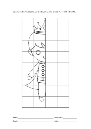 Nome:___________________________________________ Ano/Turma:_________________
Escola:___________________________________________ Data: _______________________
Desenhaaoutra metade dorei.Usa osretângulospara te guiares. Depoispintaodesenho.
 